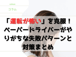 「運転が怖い」を克服！ペーパードライバーがやりがちな失敗パターンと対策まとめ
